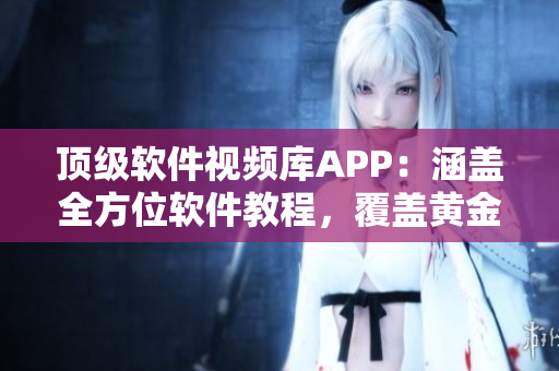 頂級(jí)軟件視頻庫(kù)APP：涵蓋全方位軟件教程，覆蓋黃金級(jí)內(nèi)容
