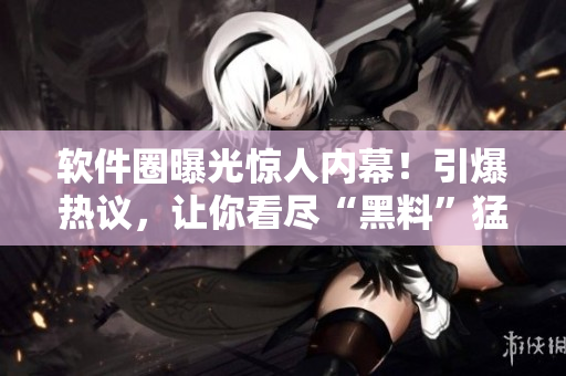 軟件圈曝光驚人內(nèi)幕！引爆熱議，讓你看盡“黑料”猛料
