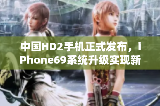 中國HD2手機正式發(fā)布，iPhone69系統(tǒng)升級實現(xiàn)新突破