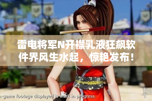 雷電將軍N開襟乳液狂飆軟件界風(fēng)生水起，驚艷發(fā)布！