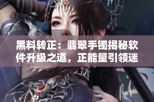 黑料轉(zhuǎn)正：翡翠手鐲揭秘軟件升級之道，正能量引領(lǐng)迷路者尋找靈感