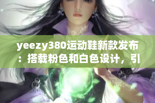 yeezy380運動鞋新款發(fā)布：搭載粉色和白色設(shè)計，引領(lǐng)時尚潮流