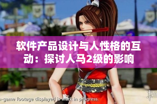 軟件產(chǎn)品設(shè)計(jì)與人性格的互動(dòng)：探討人馬2級(jí)的影響