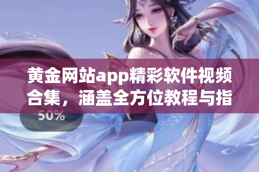 黃金網(wǎng)站app精彩軟件視頻合集，涵蓋全方位教程與指南