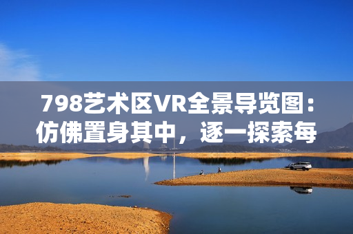 798藝術(shù)區(qū)VR全景導(dǎo)覽圖：仿佛置身其中，逐一探索每個展覽館