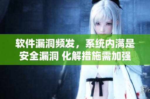 軟件漏洞頻發(fā)，系統(tǒng)內(nèi)滿是安全漏洞 化解措施需加強(qiáng)