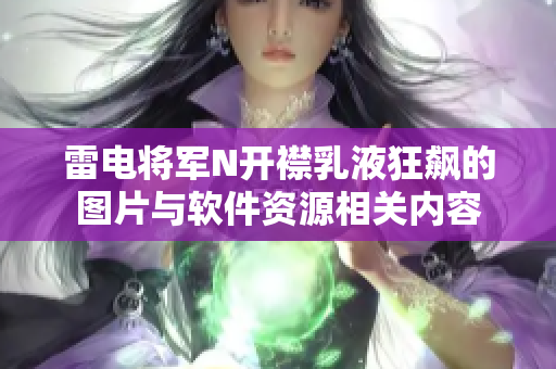 雷電將軍N開(kāi)襟乳液狂飆的圖片與軟件資源相關(guān)內(nèi)容