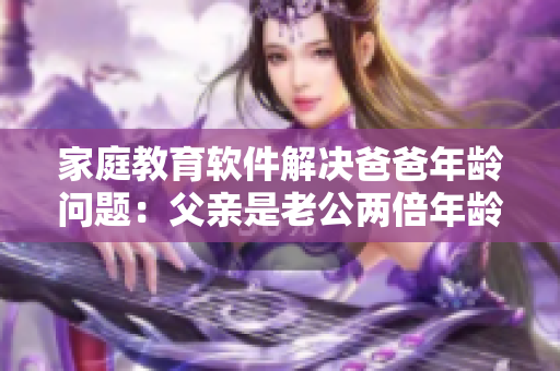 家庭教育軟件解決爸爸年齡問(wèn)題：父親是老公兩倍年齡，如何引導(dǎo)子女學(xué)習(xí)？