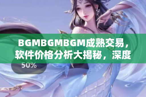 BGMBGMBGM成熟交易，軟件價(jià)格分析大揭秘，深度解讀行業(yè)內(nèi)最新變化