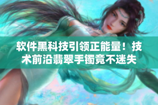 軟件黑科技引領(lǐng)正能量！技術(shù)前沿翡翠手鐲竟不迷失