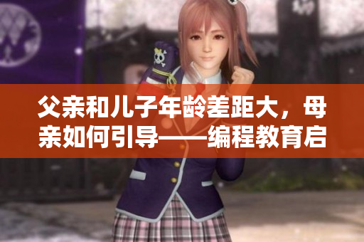 父親和兒子年齡差距大，母親如何引導——編程教育啟蒙心得