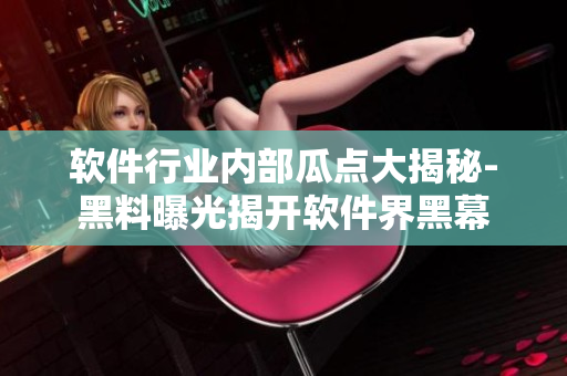 軟件行業(yè)內(nèi)部瓜點(diǎn)大揭秘-黑料曝光揭開軟件界黑幕