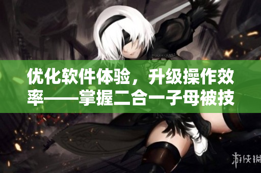 優(yōu)化軟件體驗(yàn)，升級(jí)操作效率——掌握二合一子母被技巧實(shí)用又高效