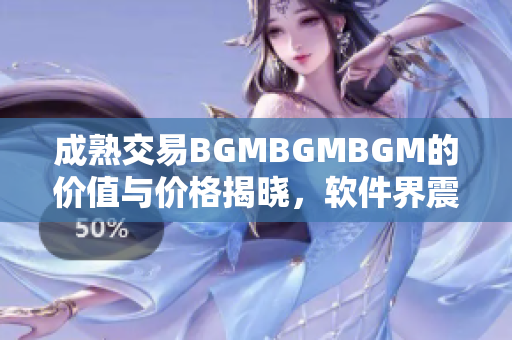 成熟交易BGMBGMBGM的價值與價格揭曉，軟件界震撼來襲!