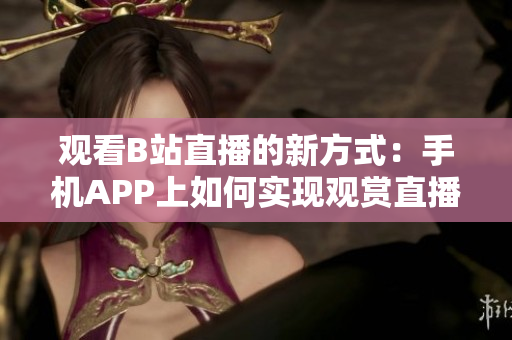 觀看B站直播的新方式：手機APP上如何實現(xiàn)觀賞直播？