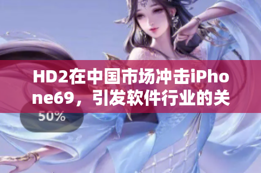 HD2在中國市場沖擊iPhone69，引發(fā)軟件行業(yè)的關(guān)注
