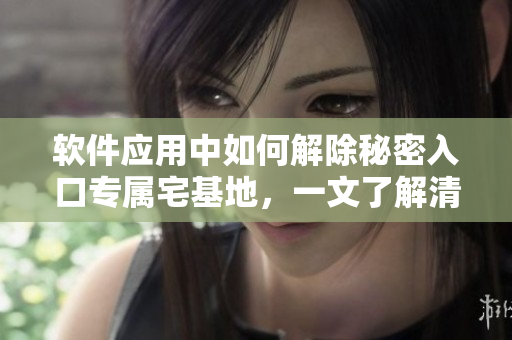 軟件應(yīng)用中如何解除秘密入口專屬宅基地，一文了解清晰實(shí)用方法