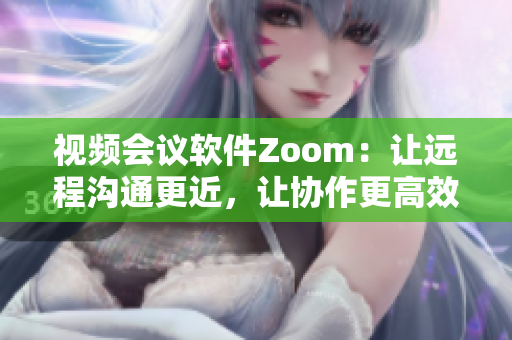 視頻會議軟件Zoom：讓遠程溝通更近，讓協(xié)作更高效