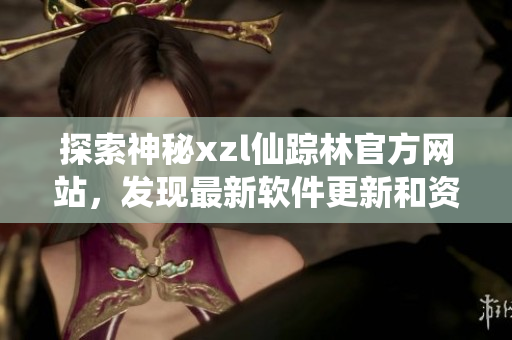 探索神秘xzl仙蹤林官方網(wǎng)站，發(fā)現(xiàn)最新軟件更新和資訊