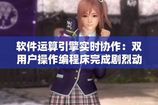 軟件運算引擎實時協(xié)作：雙用戶操作編程床完成劇烈動作