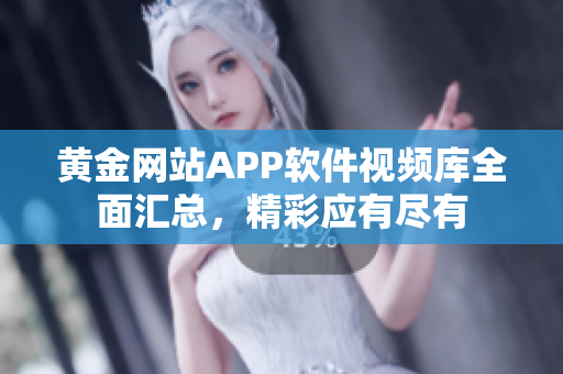 黃金網(wǎng)站APP軟件視頻庫全面匯總，精彩應(yīng)有盡有