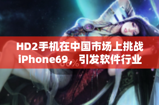 HD2手機(jī)在中國(guó)市場(chǎng)上挑戰(zhàn)iPhone69，引發(fā)軟件行業(yè)關(guān)注