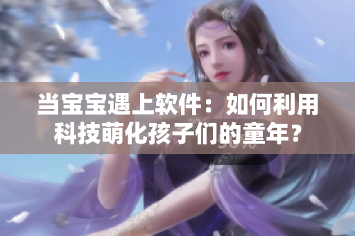 當(dāng)寶寶遇上軟件：如何利用科技萌化孩子們的童年？