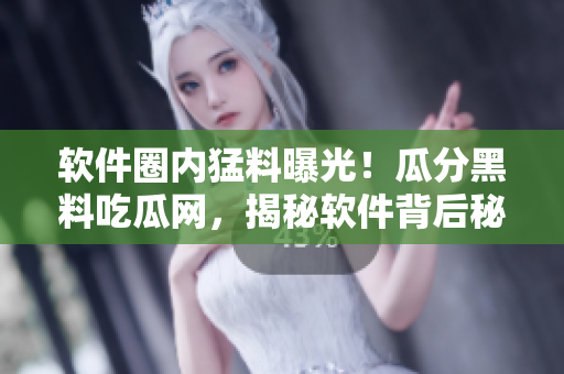 軟件圈內(nèi)猛料曝光！瓜分黑料吃瓜網(wǎng)，揭秘軟件背后秘聞