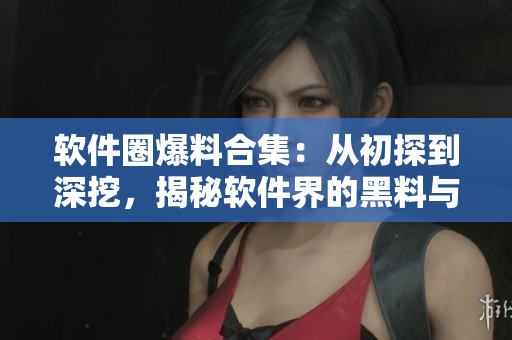 軟件圈爆料合集：從初探到深挖，揭秘軟件界的黑料與內(nèi)幕