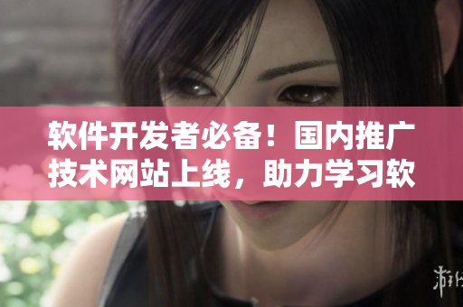軟件開發(fā)者必備！國內(nèi)推廣技術網(wǎng)站上線，助力學習軟件開發(fā)進步