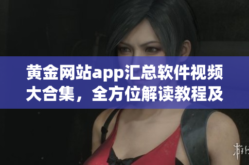 黃金網(wǎng)站app匯總軟件視頻大合集，全方位解讀教程及技巧