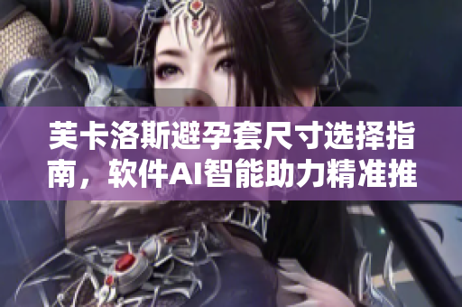 芙卡洛斯避孕套尺寸選擇指南，軟件AI智能助力精準推薦
