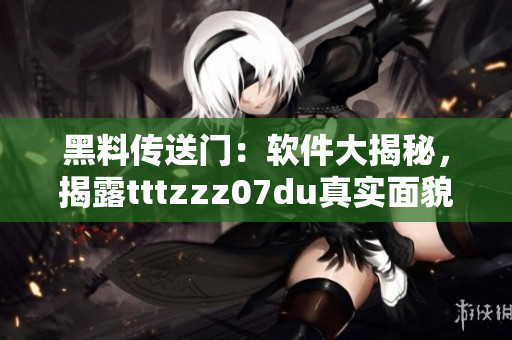 黑料傳送門：軟件大揭秘，揭露tttzzz07du真實面貌