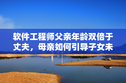 軟件工程師父親年齡雙倍于丈夫，母親如何引導子女未來？