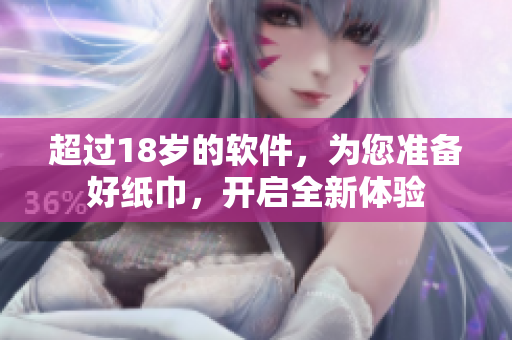 超過18歲的軟件，為您準(zhǔn)備好紙巾，開啟全新體驗(yàn)