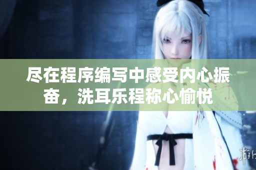 盡在程序編寫中感受內(nèi)心振奮，洗耳樂程稱心愉悅