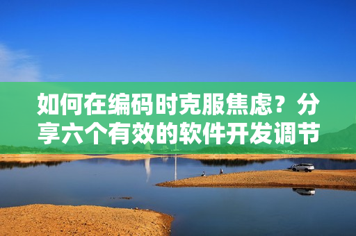 如何在編碼時(shí)克服焦慮？分享六個(gè)有效的軟件開發(fā)調(diào)節(jié)心態(tài)方法