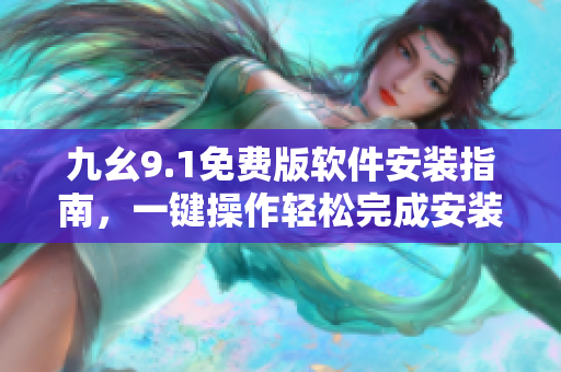 九幺9.1免費(fèi)版軟件安裝指南，一鍵操作輕松完成安裝配置