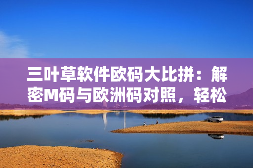 三葉草軟件歐碼大比拼：解密M碼與歐洲碼對照，輕松選購合身軟件!