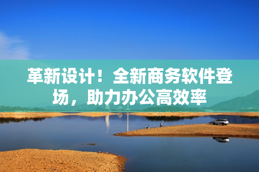 革新設計！全新商務軟件登場，助力辦公高效率