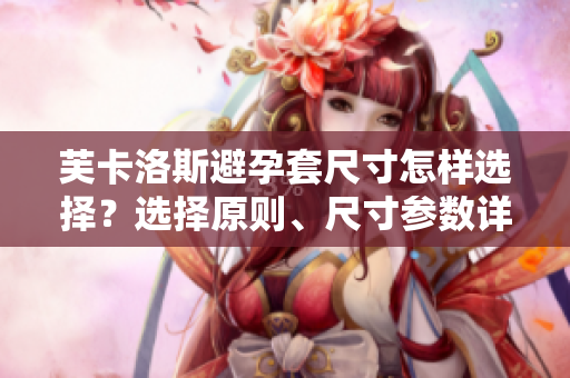 芙卡洛斯避孕套尺寸怎樣選擇？選擇原則、尺寸參數(shù)詳解【軟件工程師必讀】