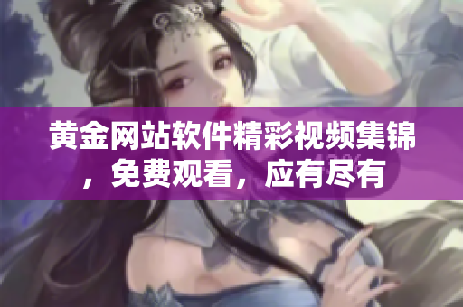 黃金網(wǎng)站軟件精彩視頻集錦，免費(fèi)觀看，應(yīng)有盡有