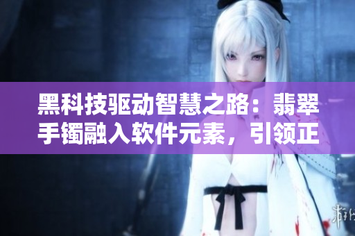 黑科技驅(qū)動(dòng)智慧之路：翡翠手鐲融入軟件元素，引領(lǐng)正能量傳播