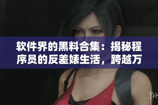 軟件界的黑料合集：揭秘程序員的反差婊生活，跨越萬里長征尋找獨(dú)家吃瓜黑料