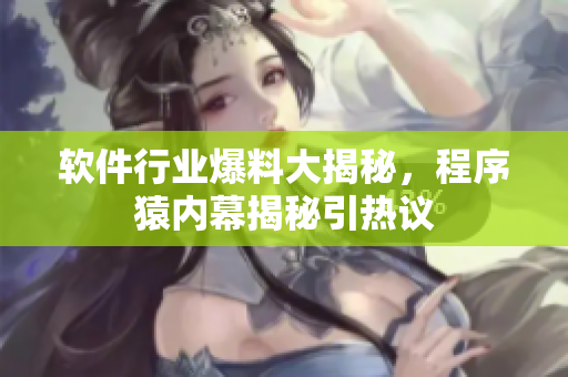 軟件行業(yè)爆料大揭秘，程序猿內(nèi)幕揭秘引熱議