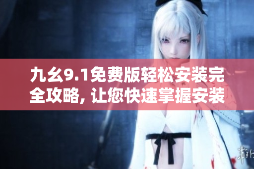 九幺9.1免費版輕松安裝完全攻略, 讓您快速掌握安裝技巧