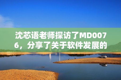 沈芯語(yǔ)老師探訪了MD0076，分享了關(guān)于軟件發(fā)展的見(jiàn)解