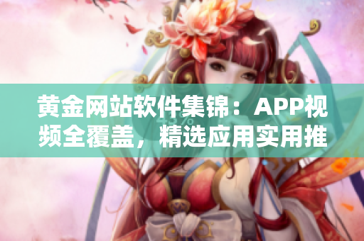 黃金網(wǎng)站軟件集錦：APP視頻全覆蓋，精選應(yīng)用實(shí)用推薦