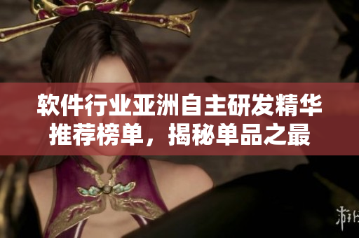 軟件行業(yè)亞洲自主研發(fā)精華推薦榜單，揭秘單品之最