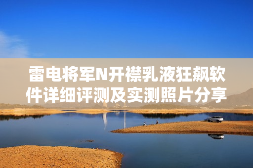 雷電將軍N開(kāi)襟乳液狂飆軟件詳細(xì)評(píng)測(cè)及實(shí)測(cè)照片分享